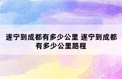 遂宁到成都有多少公里 遂宁到成都有多少公里路程